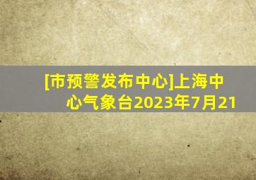 [市预警发布中心]上海中心气象台2023年7月21